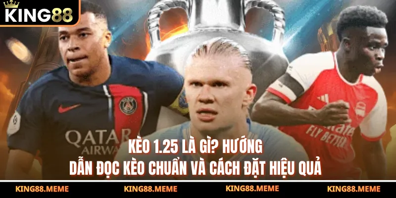 Kèo 1.25 Là Gì? Hướng Dẫn Đọc Kèo Chuẩn Và Cách Đặt Hiệu Quả