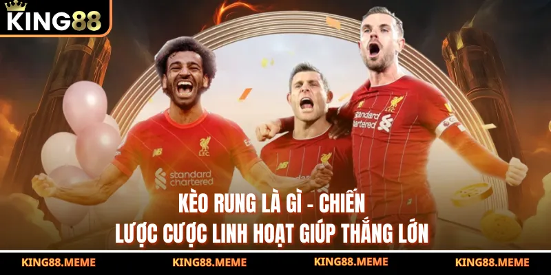 Kèo Rung Là Gì - Chiến Lược Cược Linh Hoạt Giúp Thắng Lớn